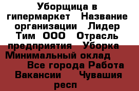 Уборщица в гипермаркет › Название организации ­ Лидер Тим, ООО › Отрасль предприятия ­ Уборка › Минимальный оклад ­ 29 000 - Все города Работа » Вакансии   . Чувашия респ.